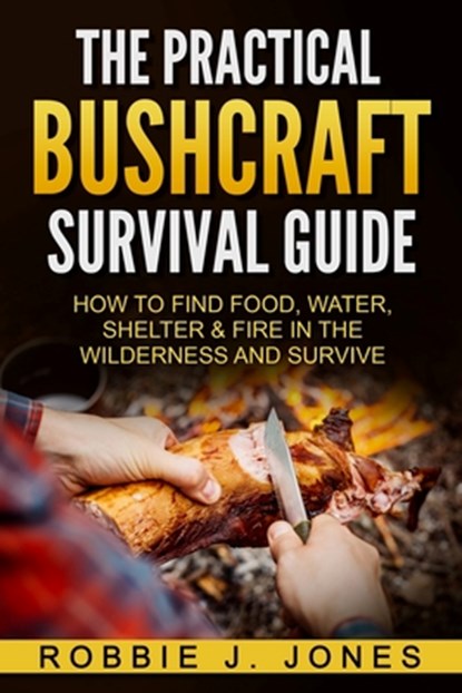 The Practical Bushcraft Survival Guide: How to Find Food, Water, Shelter & Fire In The Wilderness and Survive, JONES,  Robbie J. - Paperback - 9781540756817