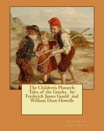 The Children's Plutarch: Tales of the Greeks. by: Frederick James Gould and William Dean Howells, William Dean Howells - Paperback - 9781540763464