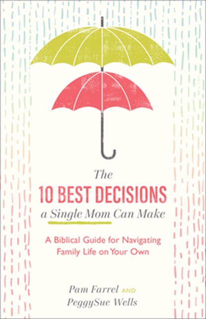 The 10 Best Decisions a Single Mom Can Make - A Biblical Guide for Navigating Family Life on Your Own, Pam Farrel ; Peggysue Wells - Paperback - 9781540900326