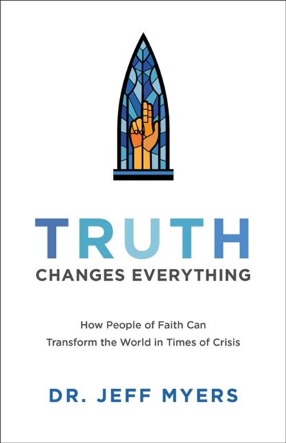Truth Changes Everything – How People of Faith Can Transform the World in Times of Crisis, Dr. Jeff Myers - Paperback - 9781540900371