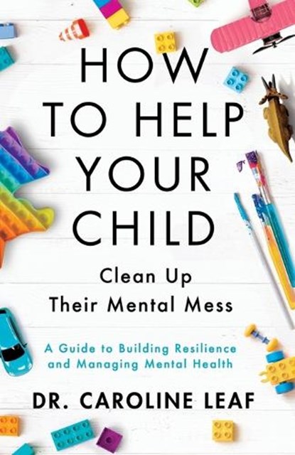 How to Help Your Child Clean Up Their Mental Mes – A Guide to Building Resilience and Managing Mental Health, Dr. Caroline Leaf - Paperback - 9781540900388