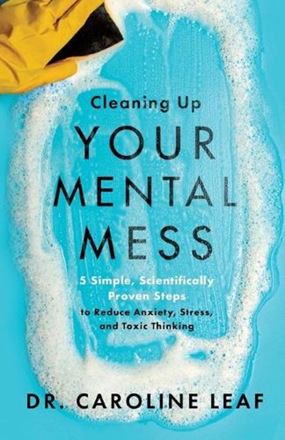 Cleaning Up Your Mental Mess – 5 Simple, Scientifically Proven Steps to Reduce Anxiety, Stress, and Toxic Thinking, Dr. Caroline Leaf - Paperback - 9781540900401