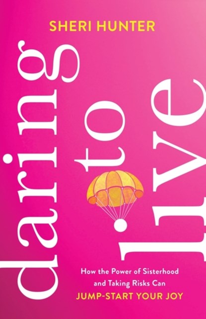 Daring to Live – How the Power of Sisterhood and Taking Risks Can Jump–Start Your Joy, Sheri Hunter - Paperback - 9781540900968
