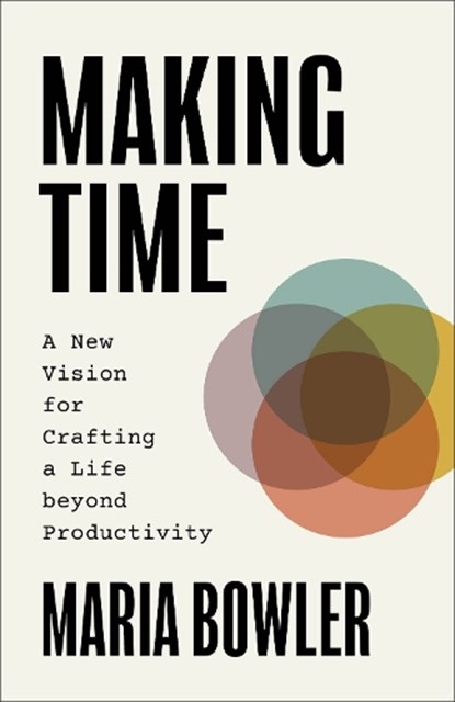 Making Time: A New Vision for Crafting a Life Beyond Productivity, Maria Bowler - Paperback - 9781540904072