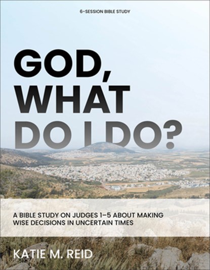 God, What Do I Do?: A Bible Study on Judges 1-5 about Making Wise Decisions in Uncertain Times, Katie M. Reid - Paperback - 9781540904591
