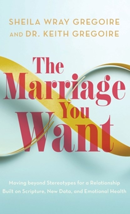 Marriage You Want: Moving beyond Stereotypes for a Relationship Built on Scripture, New Data, and Emotional Health, Sheila Wray Gregoire - Gebonden - 9781540904683