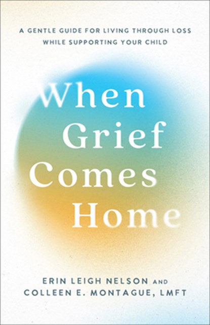 When Grief Comes Home: A Gentle Guide for Living Through Loss While Supporting Your Child, Erin Leigh Nelson - Gebonden - 9781540904713
