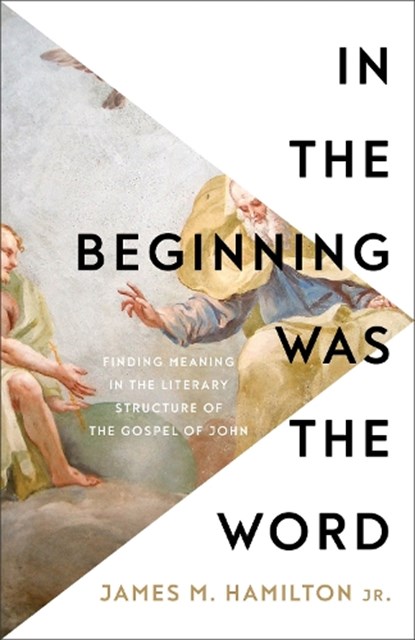 In the Beginning Was the Word: Finding Meaning in the Literary Structure of the Gospel of John, James M. Hamilton - Paperback - 9781540904867