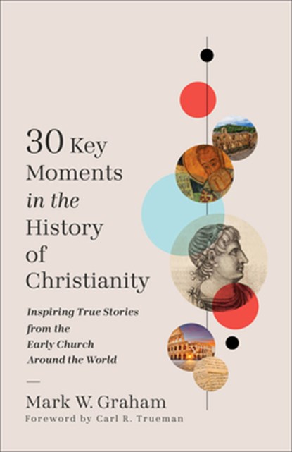 30 Key Moments in the History of Christianity: Inspiring True Stories from the Early Church Around the World, Mark W. Graham - Paperback - 9781540905017
