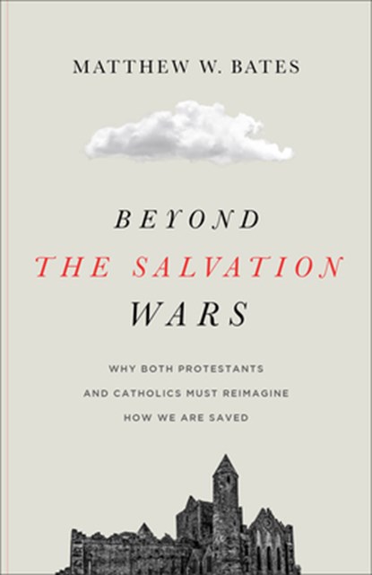 Beyond the Salvation Wars: Why Both Protestants and Catholics Must Reimagine How We Are Saved, Matthew W. Bates - Paperback - 9781540961730