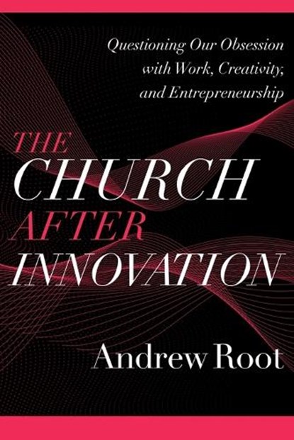 The Church after Innovation – Questioning Our Obsession with Work, Creativity, and Entrepreneurship, Andrew Root - Paperback - 9781540964823