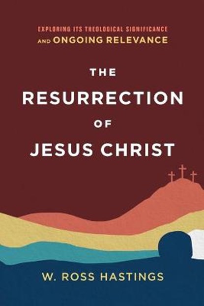 The Resurrection of Jesus Christ – Exploring Its Theological Significance and Ongoing Relevance, W. Ross Hastings - Paperback - 9781540964922