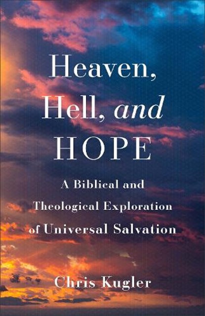 Heaven, Hell, and Hope: A Biblical and Theological Exploration of Universal Salvation, Chris Kugler - Paperback - 9781540965158