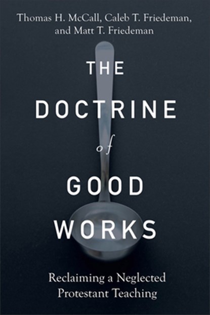 The Doctrine of Good Works – Reclaiming a Neglected Protestant Teaching, Thomas H. Mccall ; Caleb T. Friedeman ; Matt T. Friedeman - Paperback - 9781540965202