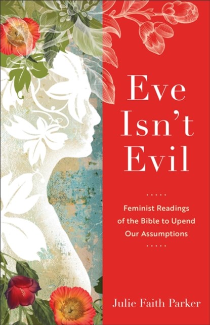 Eve Isn`t Evil – Feminist Readings of the Bible to Upend Our Assumptions, Julie Faith Parker - Paperback - 9781540965394