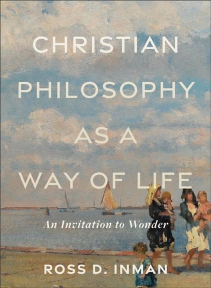 Christian Philosophy as a Way of Life – An Invitation to Wonder, Ross D. Inman - Paperback - 9781540965738
