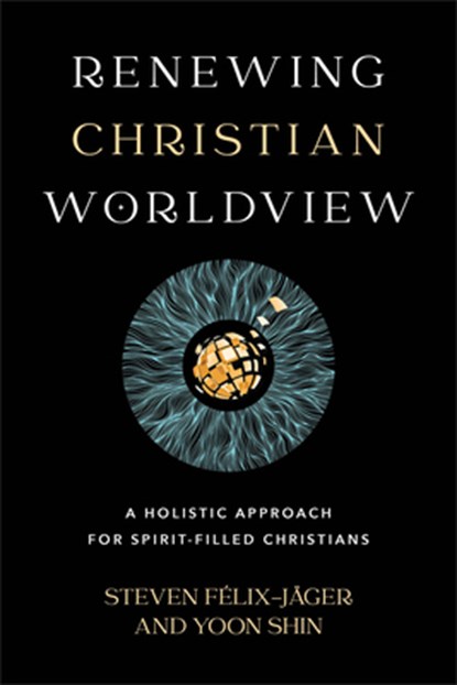 Renewing Christian Worldview – A Holistic Approach for Spirit–Filled Christians, Steven Felix–jager ; Yoon Shin - Paperback - 9781540965912