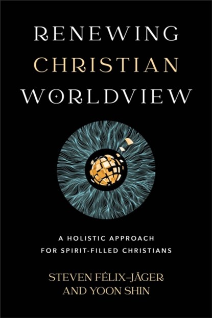 Renewing Christian Worldview – A Holistic Approach for Spirit–Filled Christians, Steven Felix–jager ; Yoon Shin - Paperback - 9781540965912