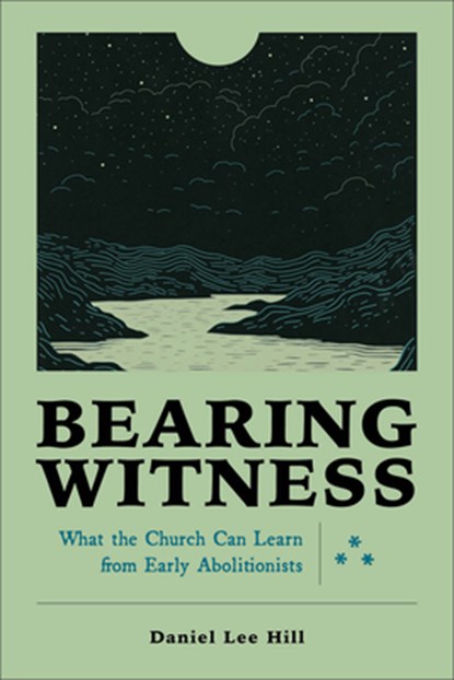 Bearing Witness: What the Church Can Learn from Early Abolitionists, Daniel Lee Hill - Paperback - 9781540965936