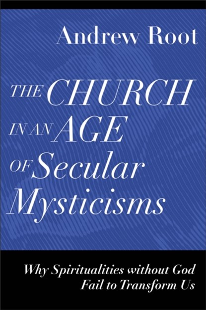 The Church in an Age of Secular Mysticisms – Why Spiritualities without God Fail to Transform Us, Andrew Root - Paperback - 9781540966735