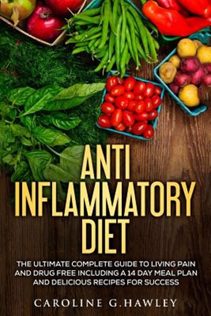 Anti Inflammatory Diet: The Ultimate Complete Guide to Living Pain and Drug Free including a 14 day meal plan and delicious recipes for succes, Caroline G. Hawley - Paperback - 9781541159815