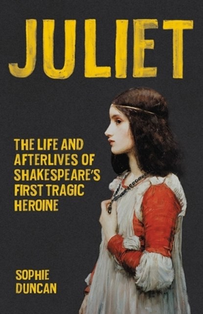 Juliet: The Life and Afterlives of Shakespeare's First Tragic Heroine, Sophie Duncan - Gebonden - 9781541600324