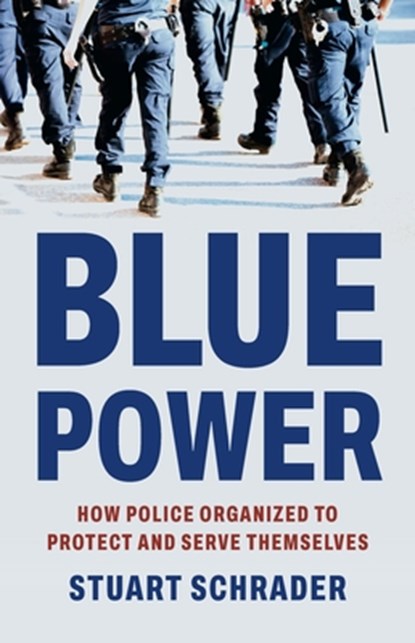 Blue Power: How Police Organized to Protect and Serve Themselves, Stuart Schrader - Gebonden - 9781541608030