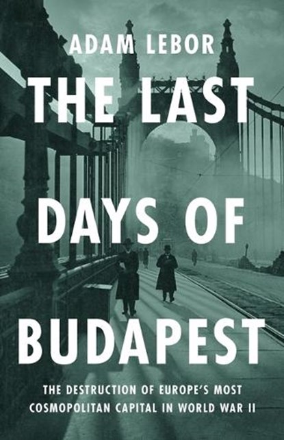 The Last Days of Budapest: The Destruction of Europe's Most Cosmopolitan Capital in World War II, Adam LeBor - Gebonden - 9781541700581