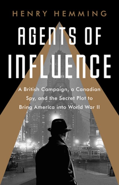 Agents of Influence: A British Campaign, a Canadian Spy, and the Secret Plot to Bring America Into World War II, Henry Hemming - Paperback - 9781541742130