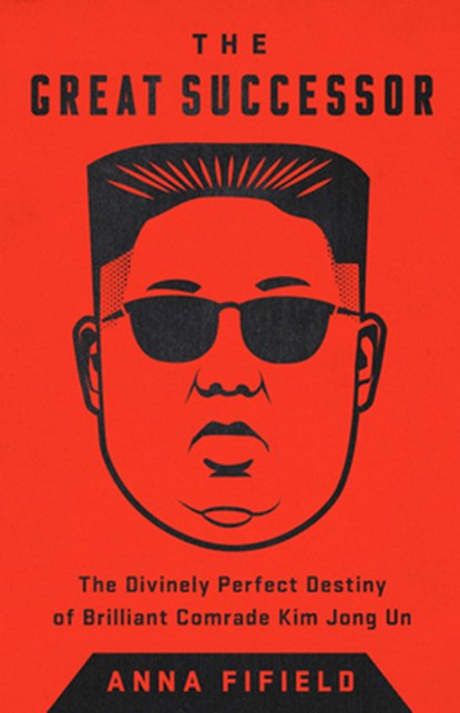 The Great Successor: The Divinely Perfect Destiny of Brilliant Comrade Kim Jong Un, Anna Fifield - Paperback - 9781541742499
