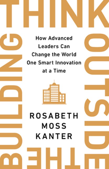 Think Outside the Building: How Advanced Leaders Can Change the World One Smart Innovation at a Time, Rosabeth Moss Kanter - Gebonden - 9781541742710