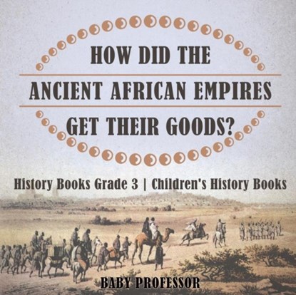 How Did The Ancient African Empires Get Their Goods? History Books Grade 3 Children's History Books, Baby Professor - Paperback - 9781541912236