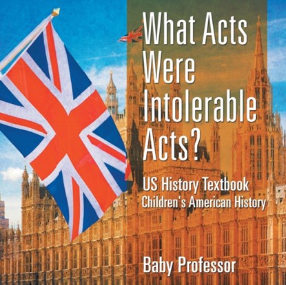 What Acts Were Intolerable Acts? US History Textbook Children's American History, Baby Professor - Paperback - 9781541912939