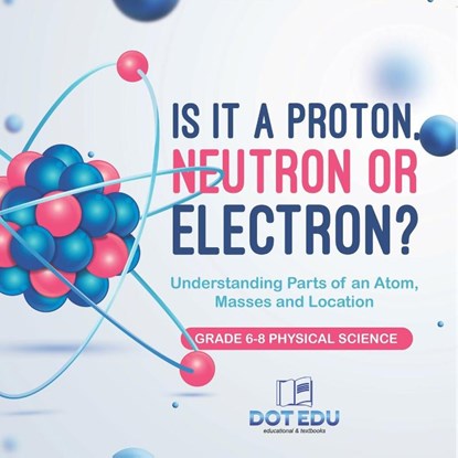 Is it a Proton, Neutron or Electron? Understanding Parts of an Atom, Masses and Location | Grade 6-8 Physical Science, Dot Edu - Paperback - 9781541994171