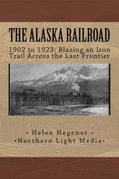 The Alaska Railroad: 1902 to 1923: Blazing an Iron Trail across the Great Land, Helen E. Hegener - Paperback - 9781542329941