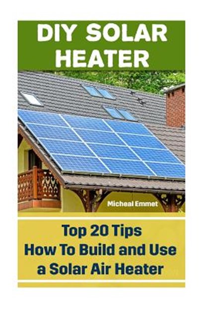 DIY Solar Heater: Top 20 Tips How To Build and Use a Solar Air Heater: (Power Generation), Micheal Emmet - Paperback - 9781542720366