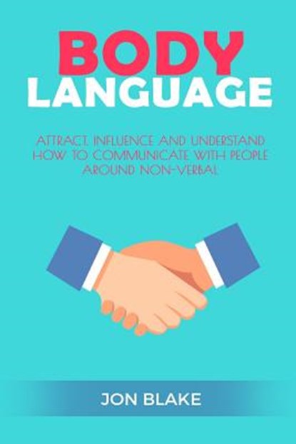 Body Language: Attract, Influence and Understand How to Communicate with People Around Non-Verbal, Jon Blake - Paperback - 9781542766326
