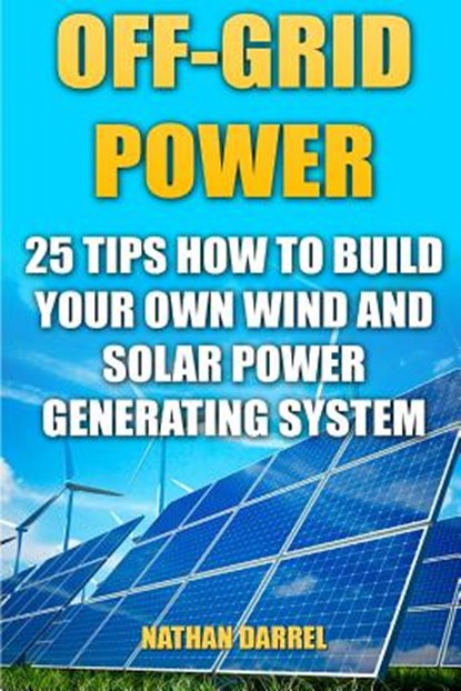 Off-Grid Power: 25 Tips How To Build Your Own Wind And Solar Power Generating System: (Power Generation), Nathan Darrel - Paperback - 9781542871549