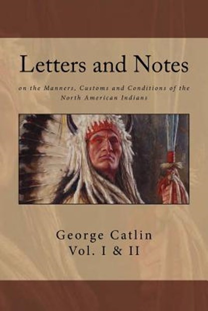 Letters and Notes on the Manners, Customs and Conditions of North American Indians: The Complete Volumes I and II: Ilustrated, George Catlin - Paperback - 9781542900294