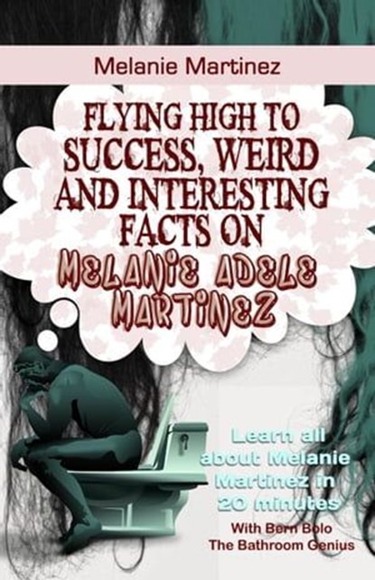 Melanie Martinez: Flying High to Success, Weird and Interesting Facts on Melanie Adele Martinez!, Bern Bolo - Ebook - 9781543074673
