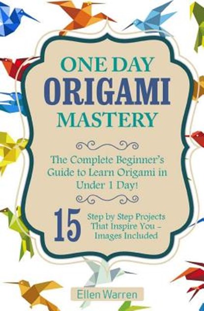 Origami: One Day Origami Mastery: The Complete Beginner's Guide to Learn Origami in Under 1 Day! 15 Step by Step Projects That Inspire You-, Ellen Warren - Paperback - 9781543075656