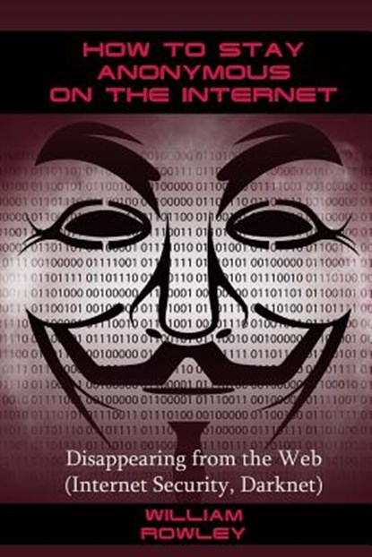 How to Stay Anonymous on the Internet: Disappearing from the Web (Internet Security, Darknet), William Rowley - Paperback - 9781543125979