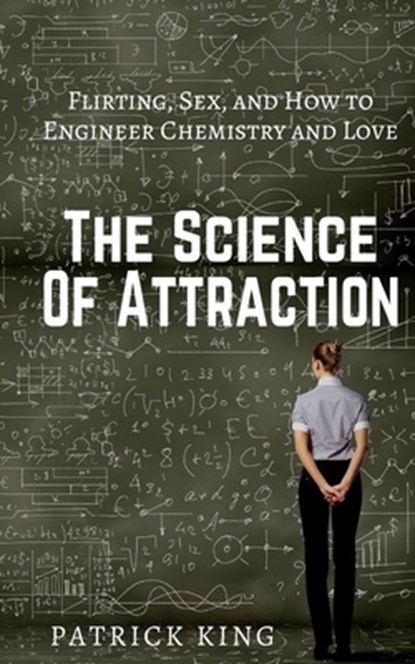 The Science of Attraction: Flirting, Sex, and How to Engineer Chemistry and Love, Patrick King - Paperback - 9781543149272