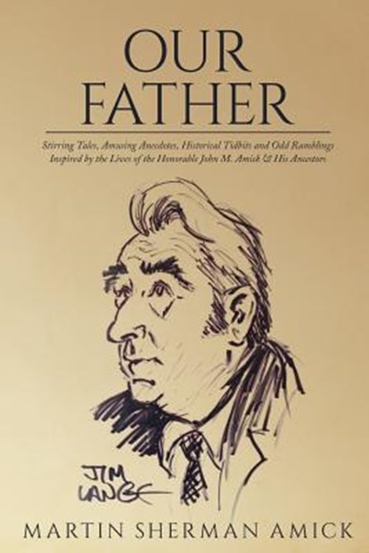 Our Father: Stirring Tales, Amusing Anecdotes, Historical Tidbits and Odd Ramblings Inspired by the Lives of the Honorable John M. Amick & His Ancesto, Martin Sherman Amick - Paperback - 9781544008479