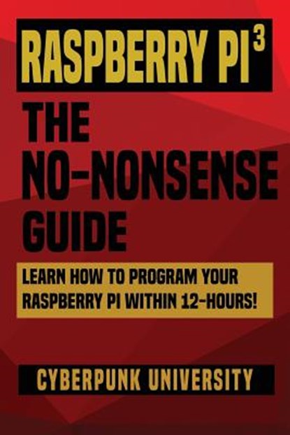Raspberry Pi 3: The No-Nonsense Guide: Learn How To Program Your Raspberry Pi Within 12-Hours!, Cyberpunk University - Paperback - 9781544217390