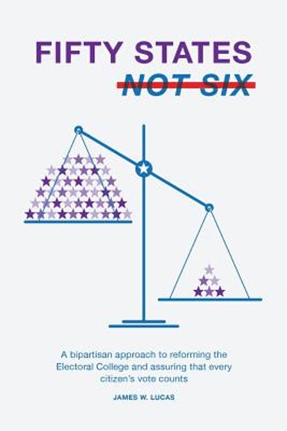Fifty States, Not Six: A Bipartisan Approach to Reforming the Electoral College and Assuring that Every Citizen's Vote Counts, James W. Lucas - Paperback - 9781544219820