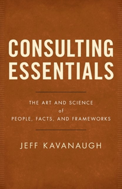 Consulting Essentials: The Art and Science of People, Facts, and Frameworks, KAVANAUGH,  Jeff - Paperback - 9781544510255