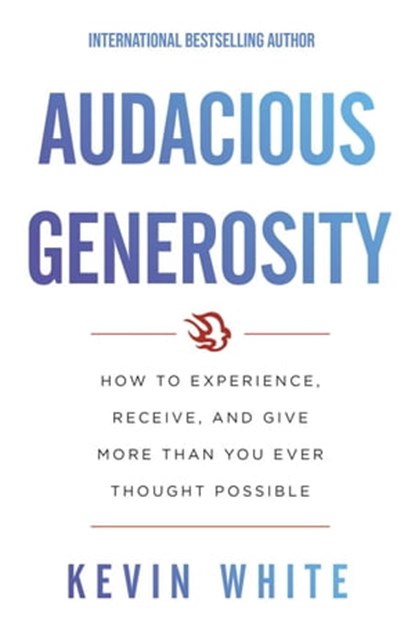 Audacious Generosity: How to Experience, Receive, and Give More than You Ever Thought Possible, Kevin White - Ebook - 9781544516134
