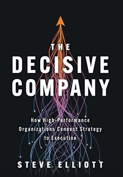 The Decisive Company: How High-Performance Organizations Connect Strategy to Execution, Steve Elliott - Gebonden - 9781544546445