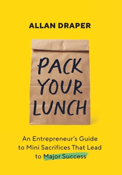 Pack Your Lunch: An Entrepreneur's Guide to Mini Sacrifices That Lead to Major Success, Allan Draper - Gebonden - 9781544547695